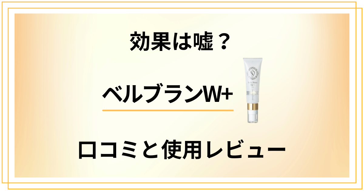 【評判】効果は嘘？ベルブランW+の口コミと使用レビュー