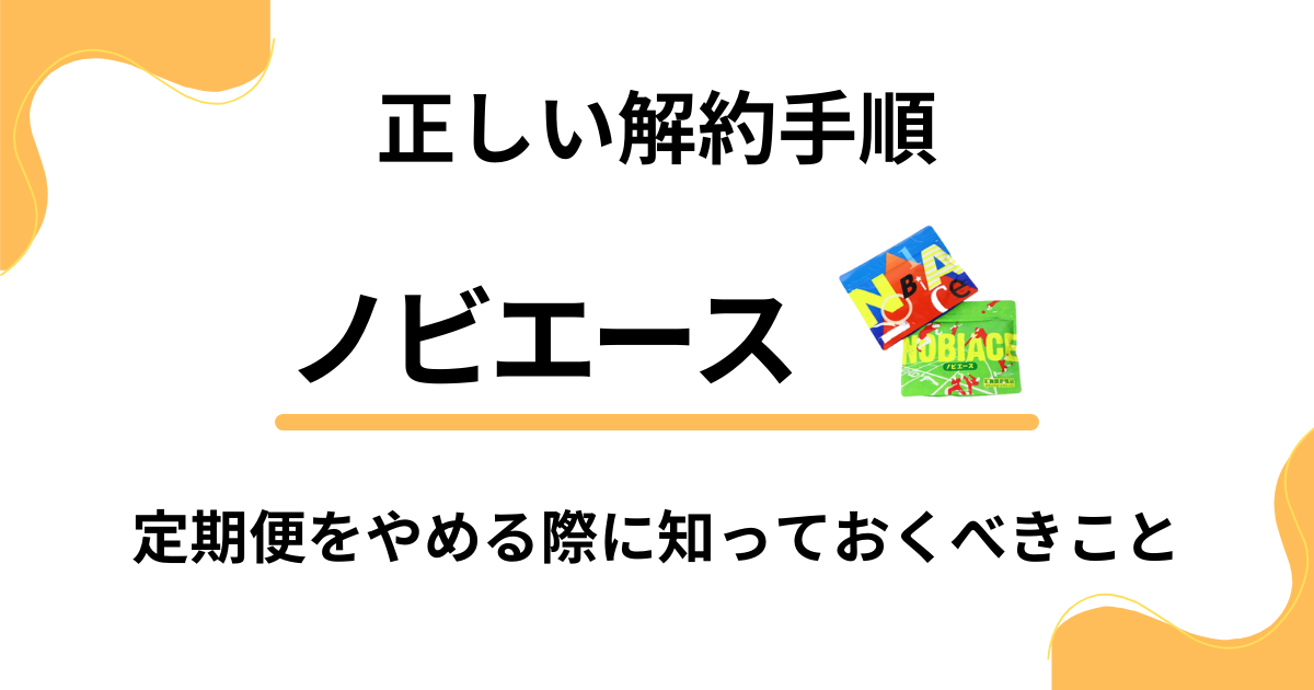 【正しい解約手順】ノビエース定期便をやめる際に知っておくべきこと