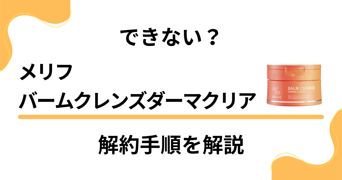 【できない？】メリフバームクレンズダーマクリアの解約方法から返金保証のやり方まで解説