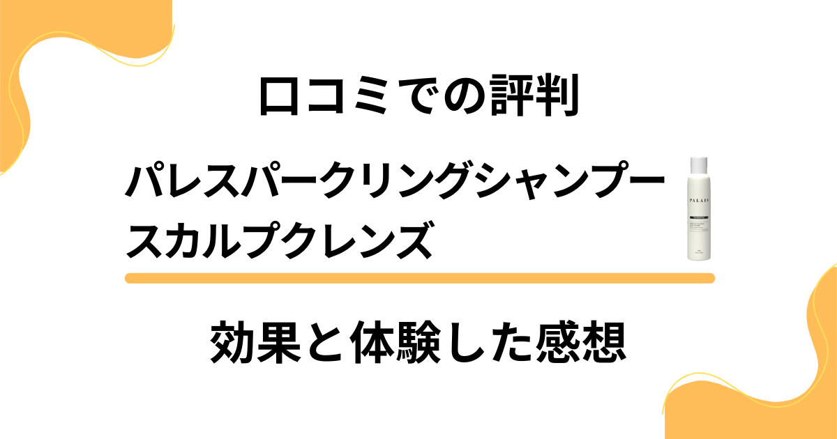 【口コミでの評判】パレスパークリングシャンプースカルプクレンズの効果と体験した感想