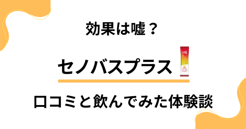 【噂の真相は？】効果は嘘？セノバスプラスの口コミと飲んでみた体験談