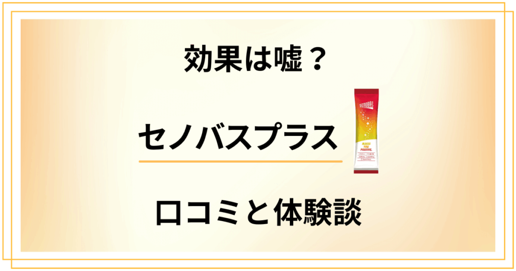 【噂の真相は？】効果は嘘？セノバスプラスの口コミと飲んでみた体験談