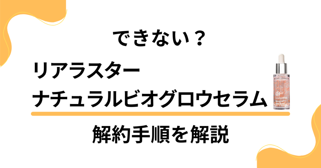 【できない？】リアラスターナチュラルビオグロウセラムの解約方法を優しく解説