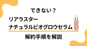 【できない？】リアラスターナチュラルビオグロウセラムの解約方法を優しく解説