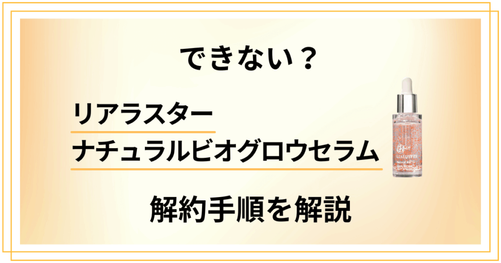 【できない？】リアラスターナチュラルビオグロウセラムの解約方法を優しく解説