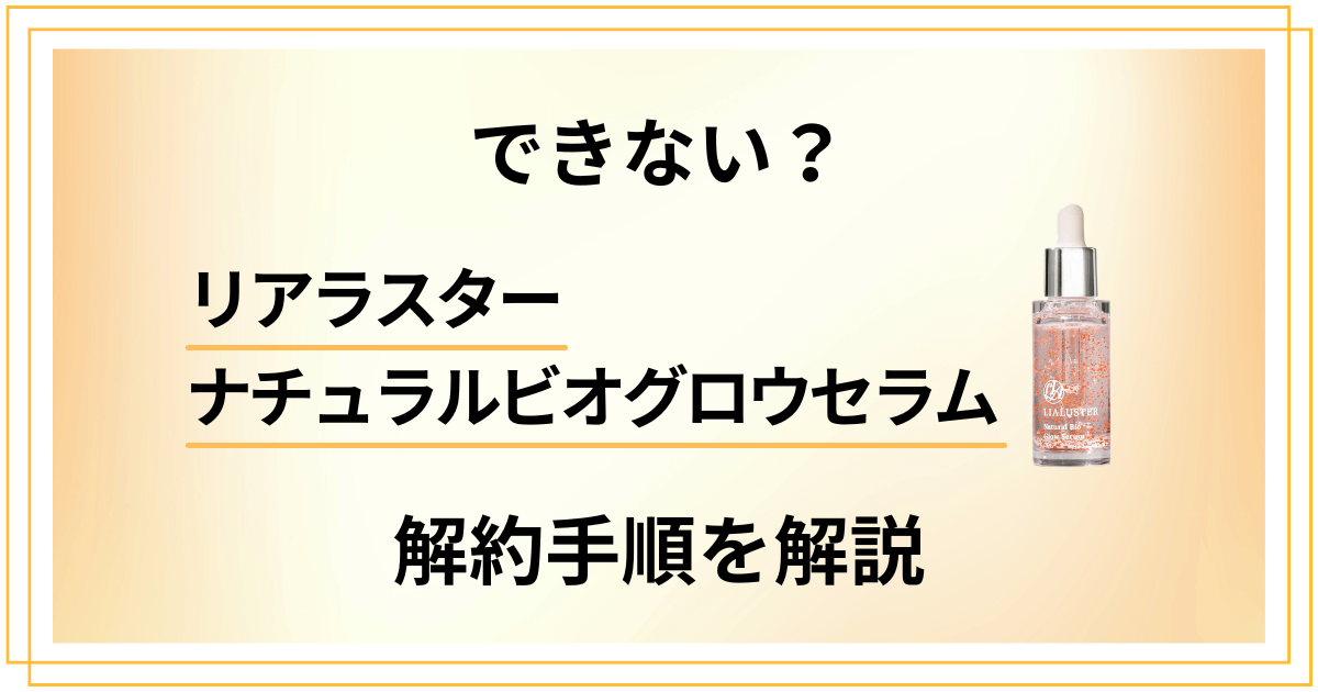 【できない?】リアラスターナチュラルビオグロウセラムの解約方法を優しく解説