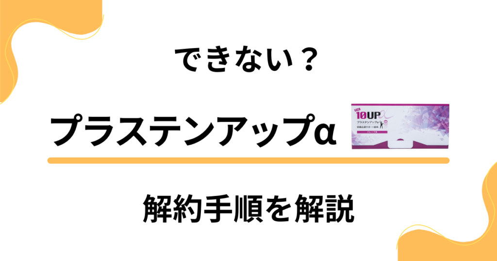 【できない？】プラステンアップαの解約方法の手順を優しく解説