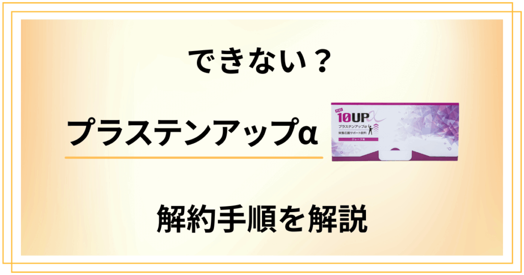 【できない？】プラステンアップαの解約方法の手順を優しく解説