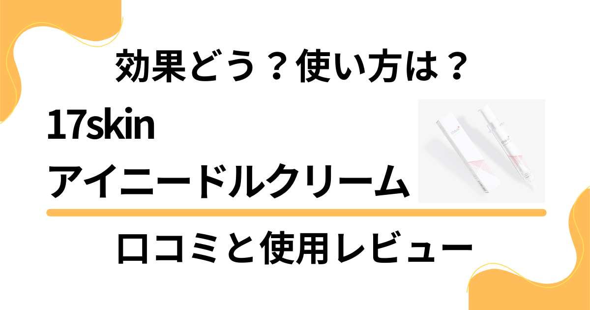 【効果どう？】使い方は？17skinアイニードルクリームの口コミと使用レビュー