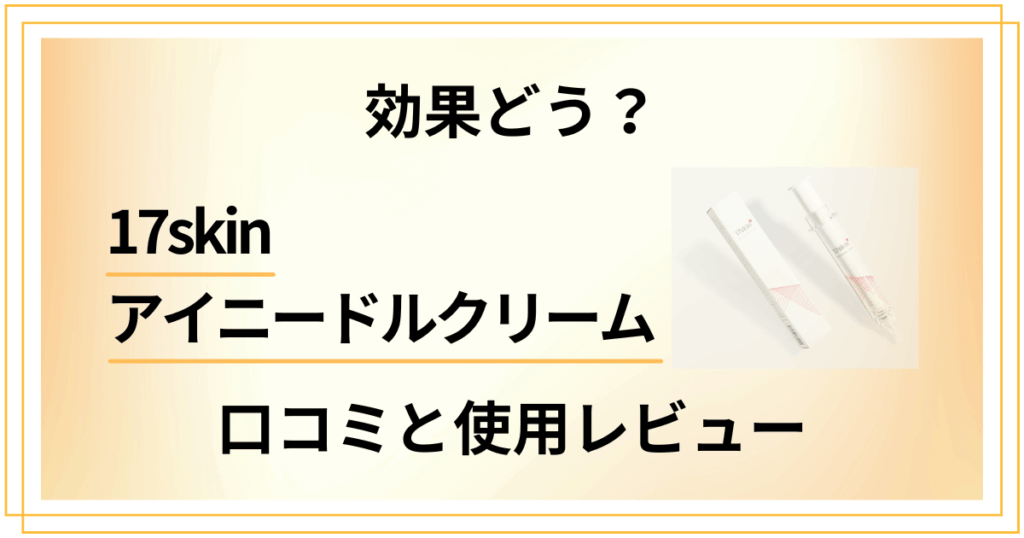 【効果どう？】使い方は？17skinアイニードルクリームの口コミと使用レビュー