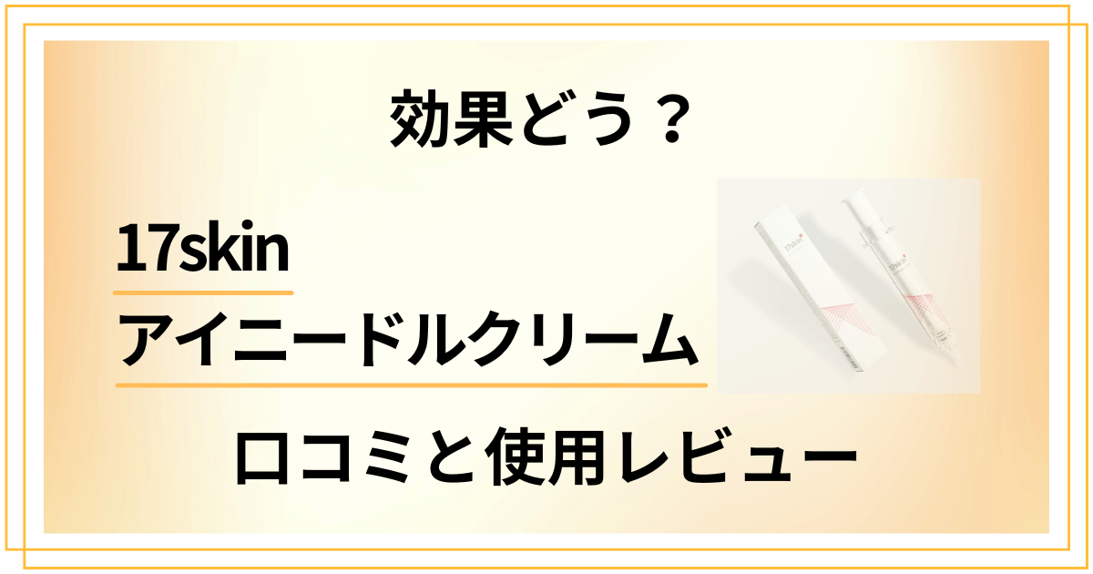 【効果どう?】使い方は?17skinアイニードルクリームの口コミと使用レビュー