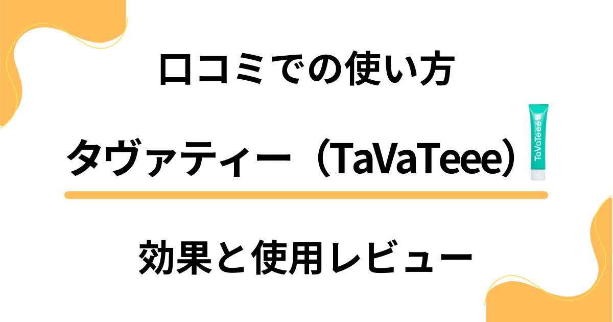 【口コミでの使い方】タヴァティー（TaVaTeee）の効果と使用レビュー