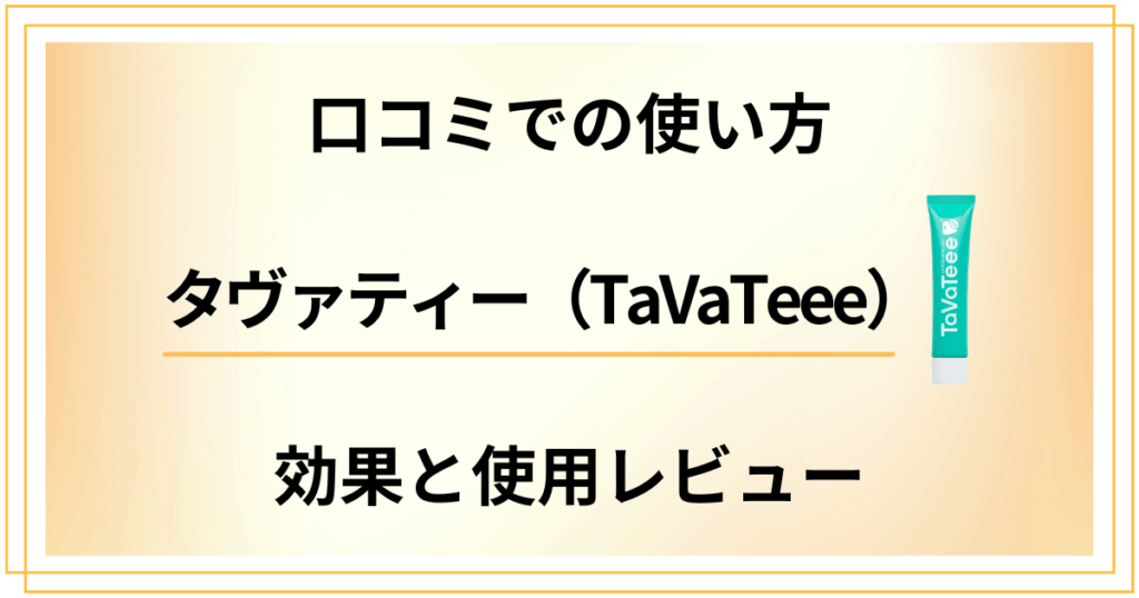 【口コミでの使い方】タヴァティー（TaVaTeee）の効果と使用レビュー