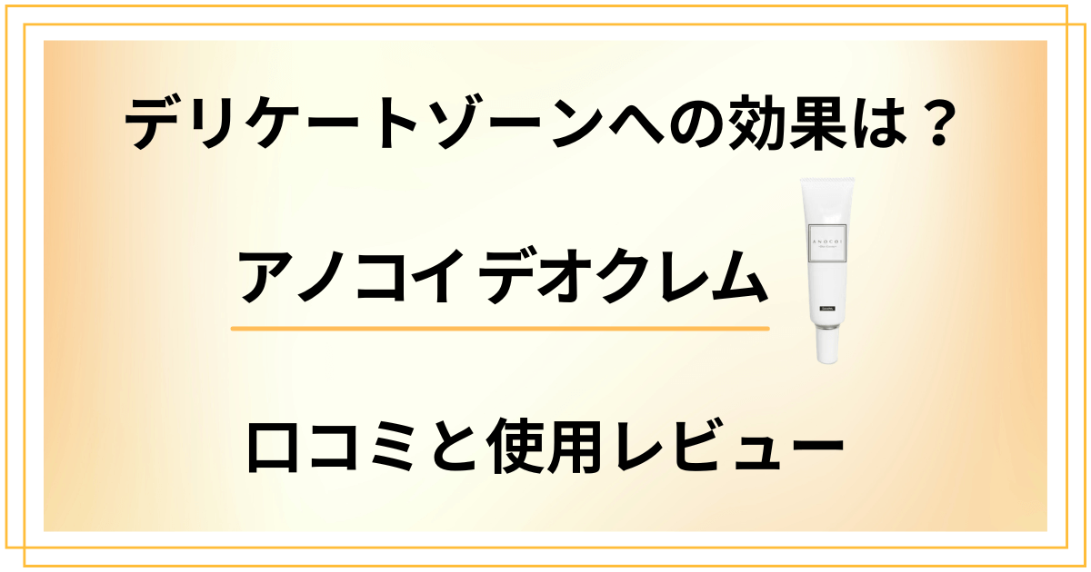 【デリケートゾーンへの効果は？】アノコイ デオクレムの口コミと使用レビュー