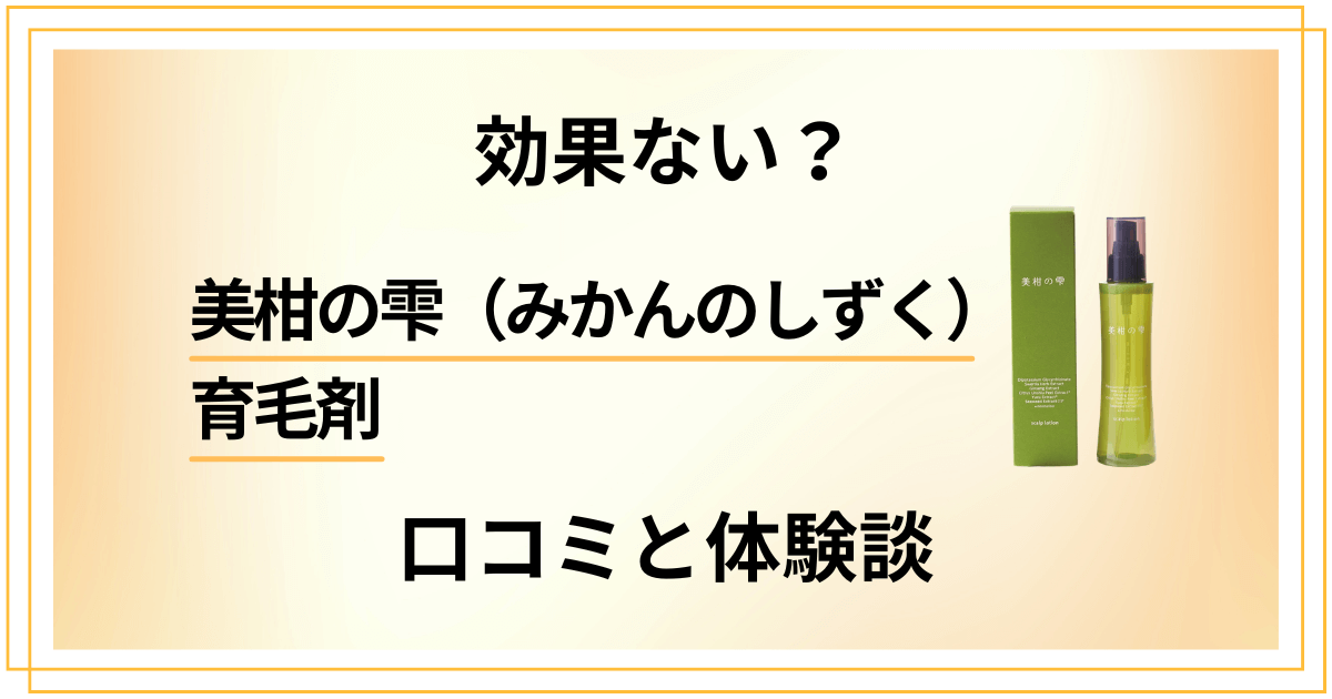 【吐露】効果ない?美柑の雫(みかんのしずく)育毛剤の口コミと体験談