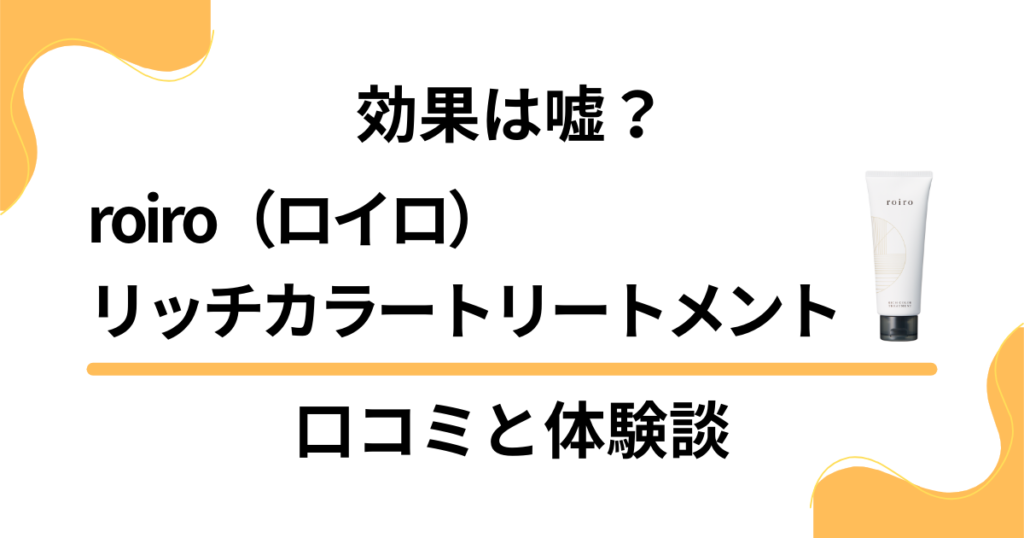 【効果は嘘？】roiro（ロイロ）リッチカラートリートメントの口コミと体験談