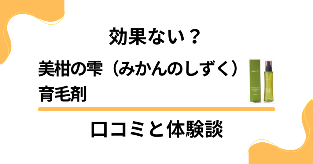 【吐露】効果ない？美柑の雫（みかんのしずく）育毛剤の口コミと体験談