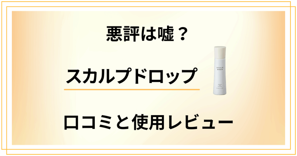 【悪評は嘘？】本当の効果は？スカルプドロップの口コミと使用レビュー