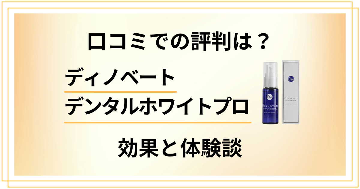 【口コミでの評判は？】ディノベートデンタルホワイトプロの効果と体験談