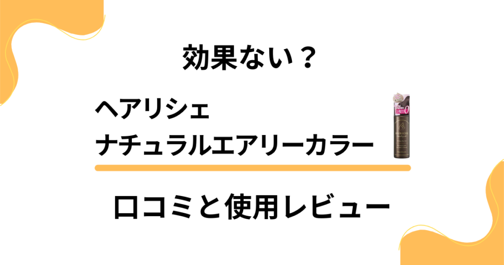 【マジで効果ない？】ヘアリシェナチュラルエアリーカラーの口コミと使用レビュー