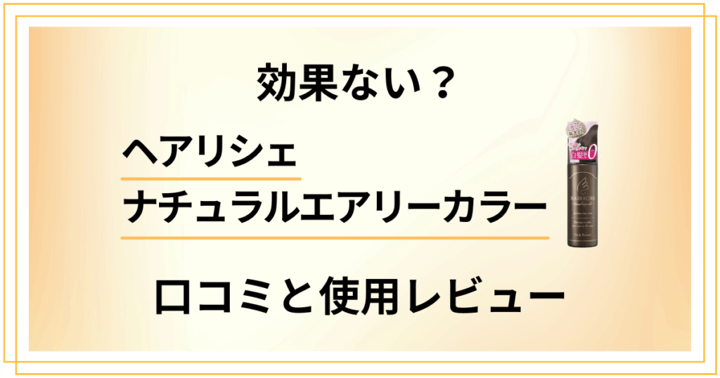 【マジで効果ない？】ヘアリシェナチュラルエアリーカラーの口コミと使用レビュー