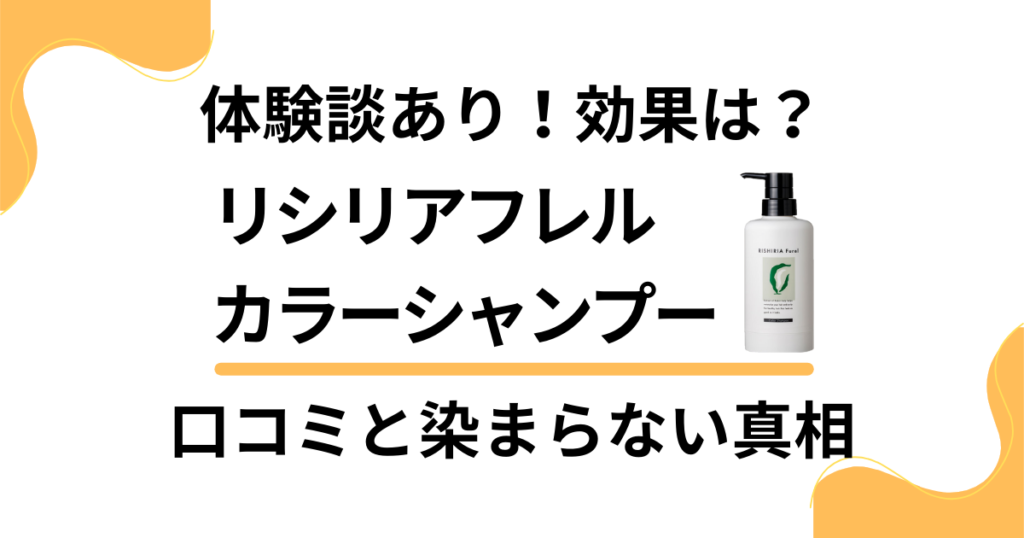 【体験談あり】効果は？リシリアフレルカラーシャンプーの口コミと染まらない真相