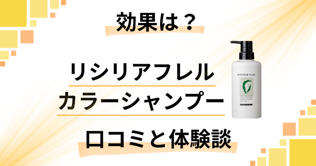 【体験談あり】効果は？リシリアフレルカラーシャンプーの口コミと染まらない真相