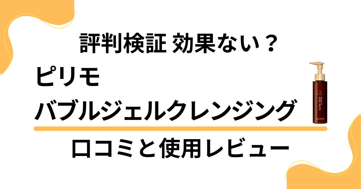 【評判検証】効果ない？ピリモバブルジェルクレンジングの口コミと使用レビュー