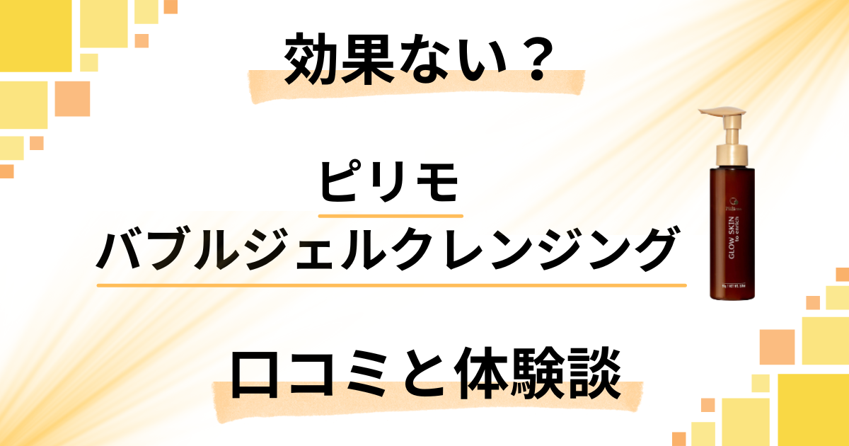 【評判検証】効果ない?ピリモバブルジェルクレンジングの口コミと使用レビュー