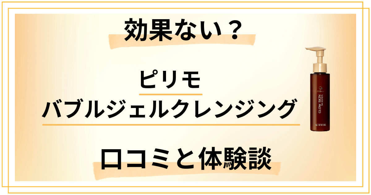 【評判検証】効果ない？ピリモバブルジェルクレンジングの口コミと使用レビュー