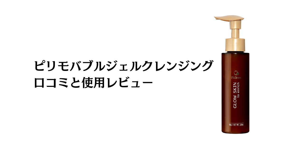 【評判検証】効果ない？ピリモバブルジェルクレンジングの口コミと使用レビュー