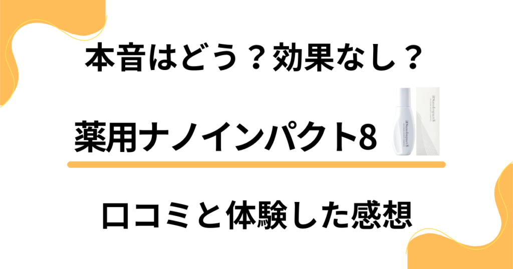 【本音はどう？】効果なし？薬用ナノインパクト8の口コミと体験した感想