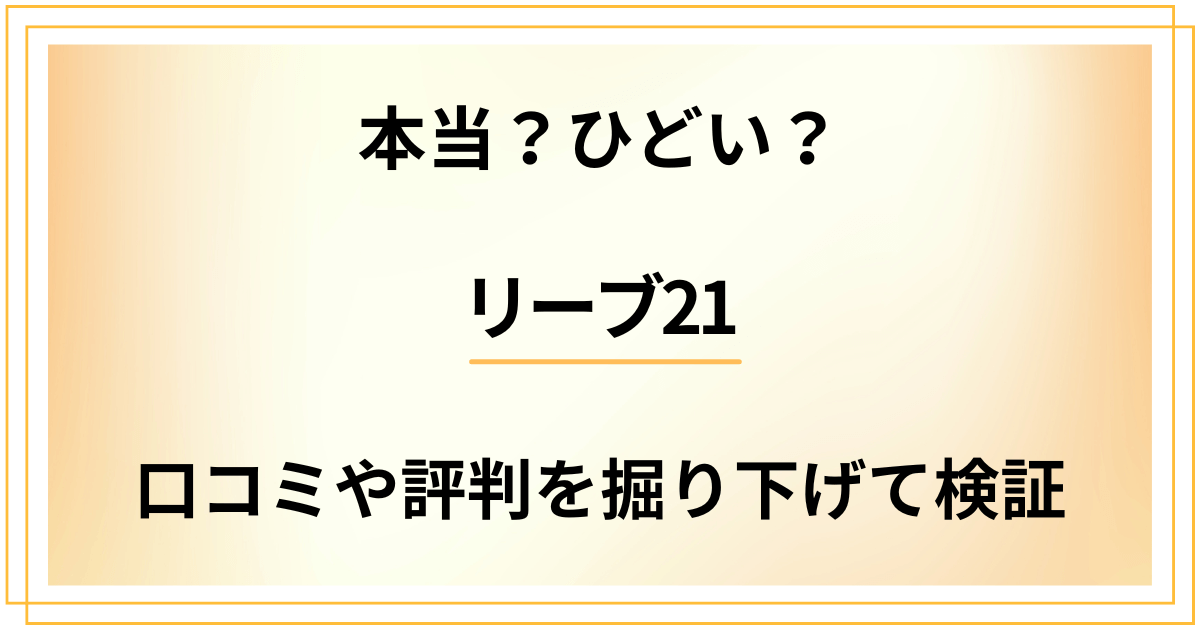 【本当？】リーブ21がひどい？口コミや評判を掘り下げて検証しました