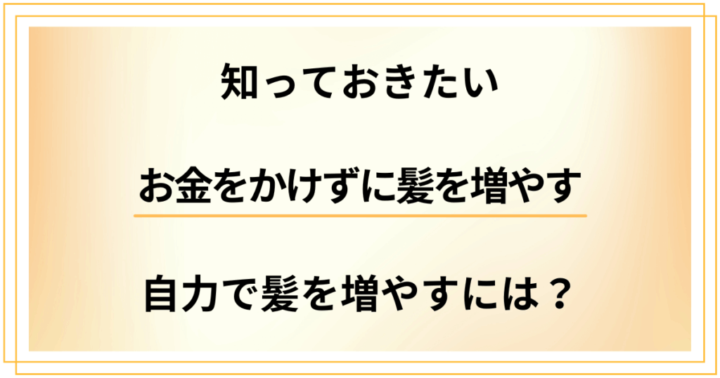 お金をかけずに髪を増やすことはできる？知っておきたい自力で髪を増やすには？