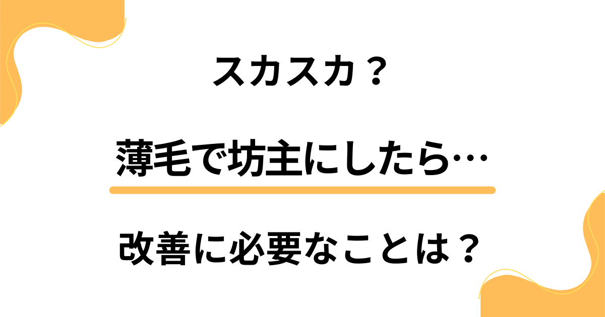 薄毛で坊主にしたらスカスカだった！改善するために必要なことは？