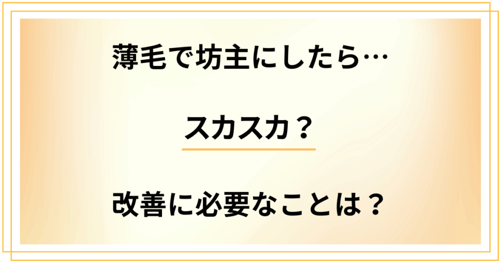 薄毛で坊主にしたらスカスカだった！改善するために必要なことは？
