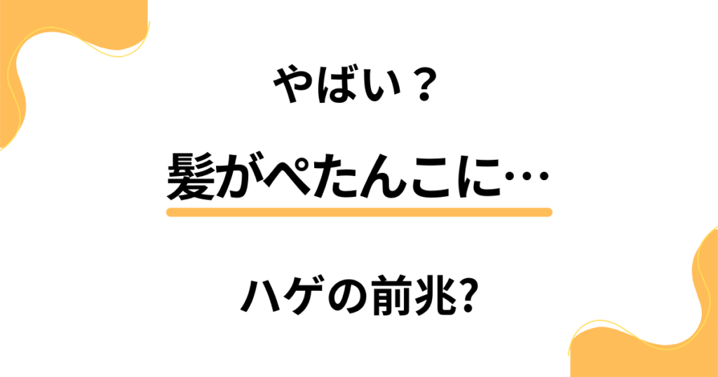 【やばい？】髪がぺたんこになってきた。ハゲの前兆原因と対策は？