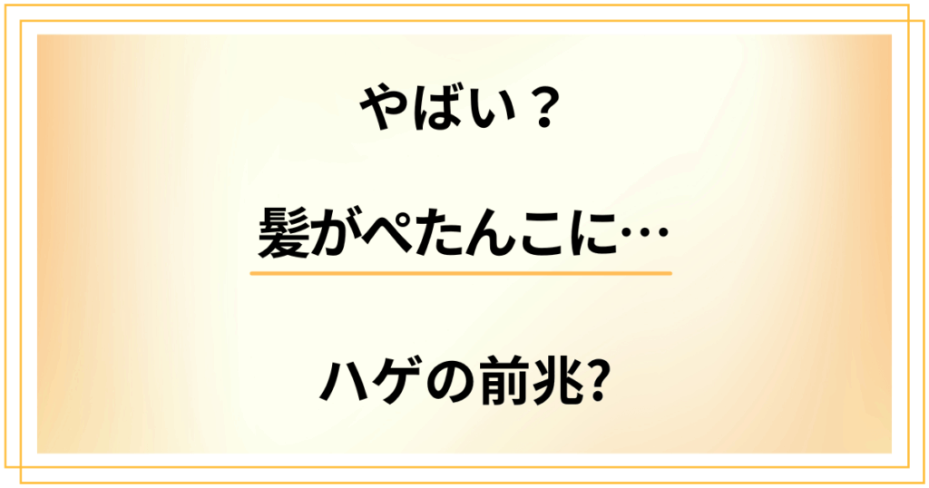 【やばい？】髪がぺたんこになってきた。ハゲの前兆原因と対策は？