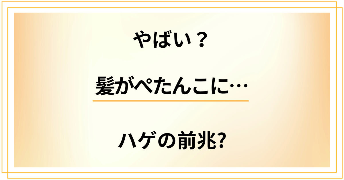 【やばい?】髪がぺたんこになってきた。ハゲの前兆原因と対策は?