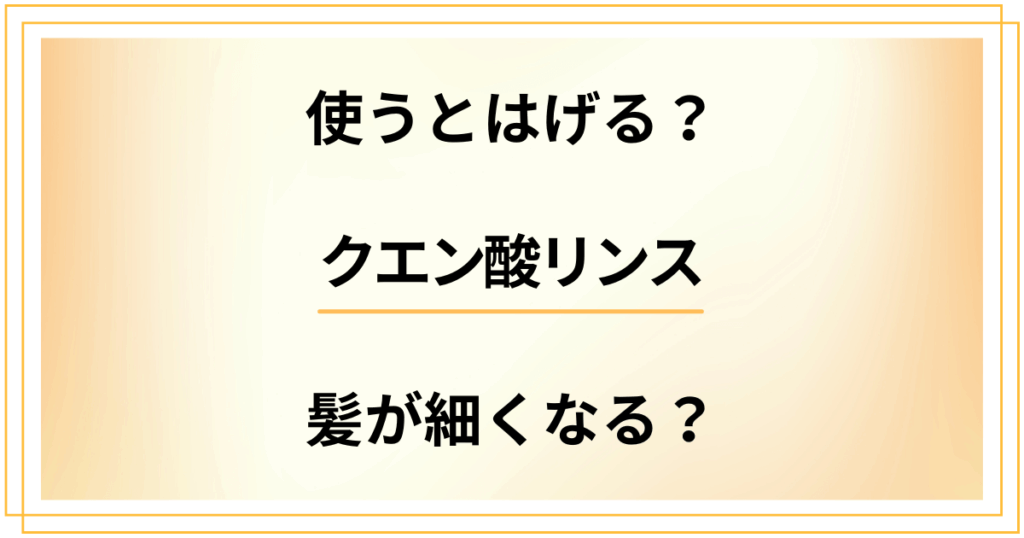 【デメリット検証】クエン酸リンスを使うとはげる？髪が細くなる？