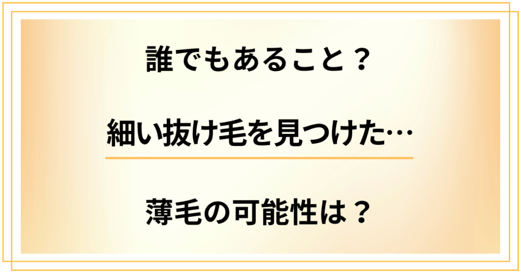 細い抜け毛を見つけたけど誰でもあること？薄毛の可能性はどうなの？