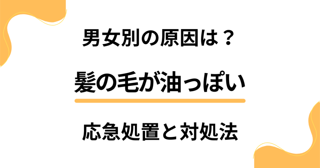 髪の毛が油っぽい男女別の原因は？応急処置とそれぞれの前向きな対処法も解説