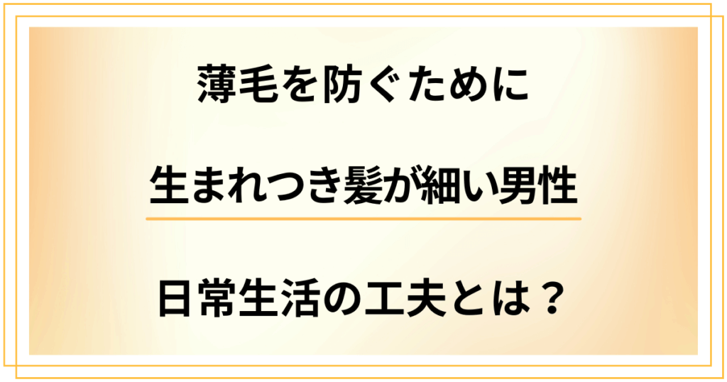 【生まれつき髪が細い男性向け】薄毛を防ぐための日常生活の工夫とは？