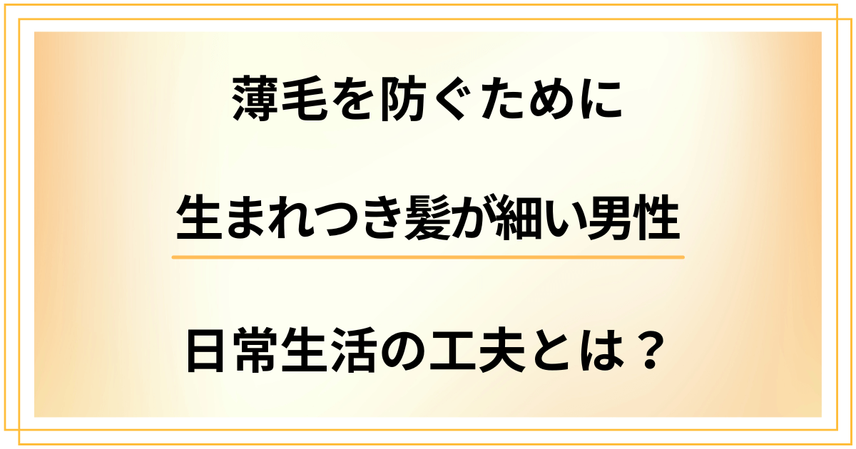 【生まれつき髪が細い男性向け】薄毛を防ぐための日常生活の工夫とは？
