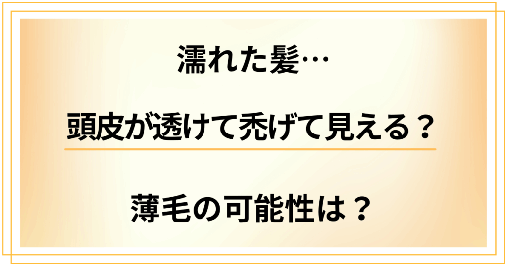 濡れた髪だと頭皮が透けて禿げて見える？薄毛の可能性と慌てない対処法