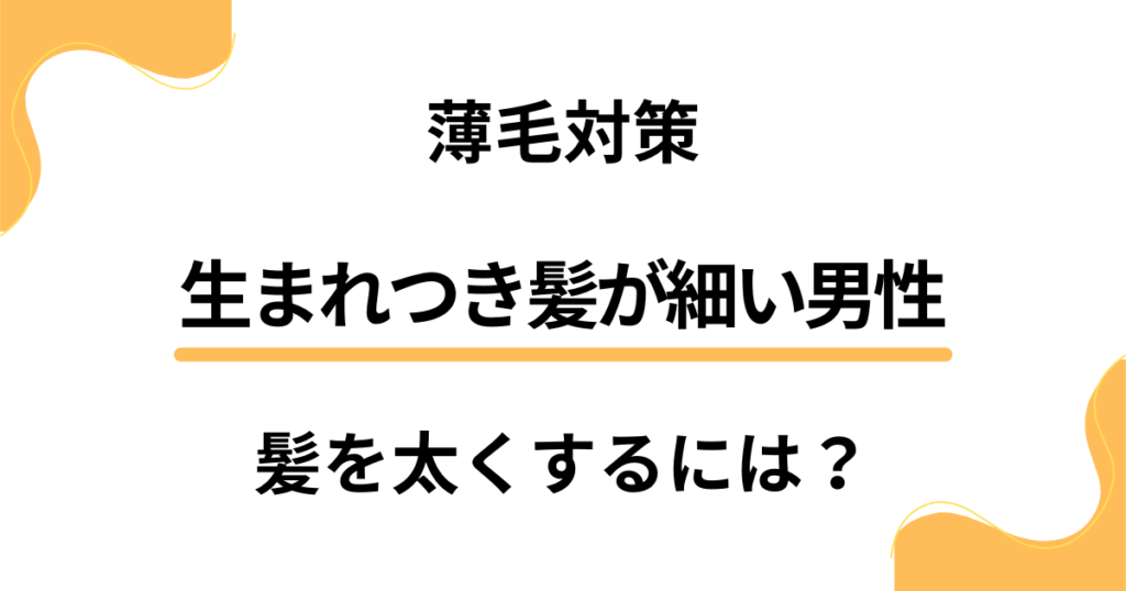 生まれつき髪が細い男性の薄毛対策。髪を太くする具体的な方法を伝授