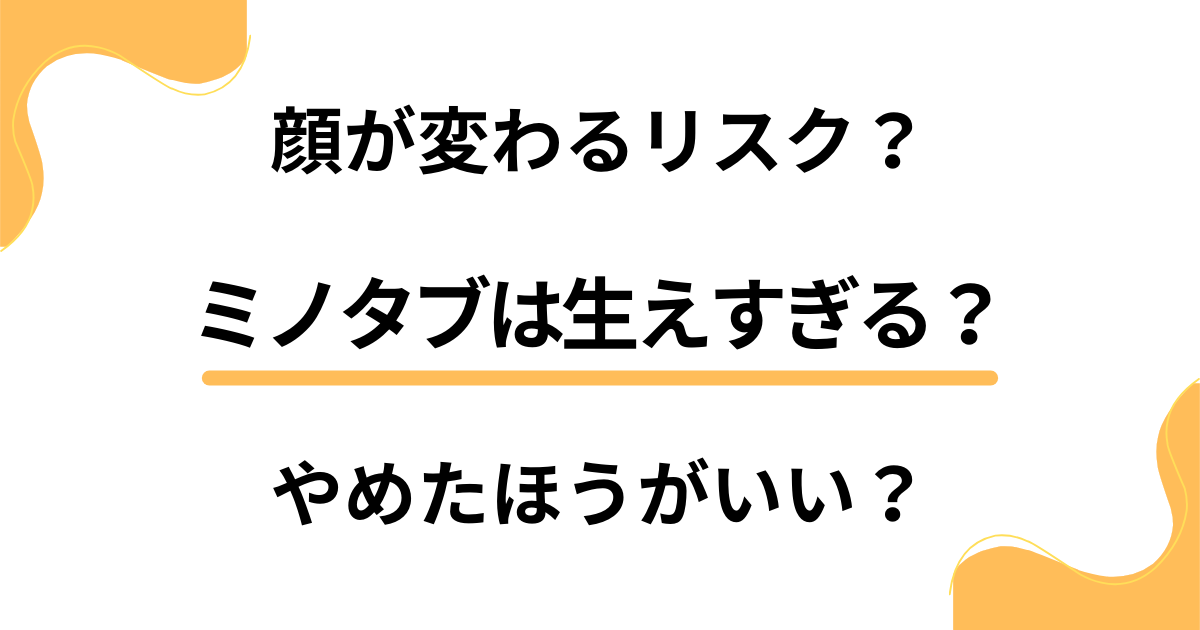 ミノタブは生えすぎる？顔が変わるリスクがあるからやめたほうがいい？