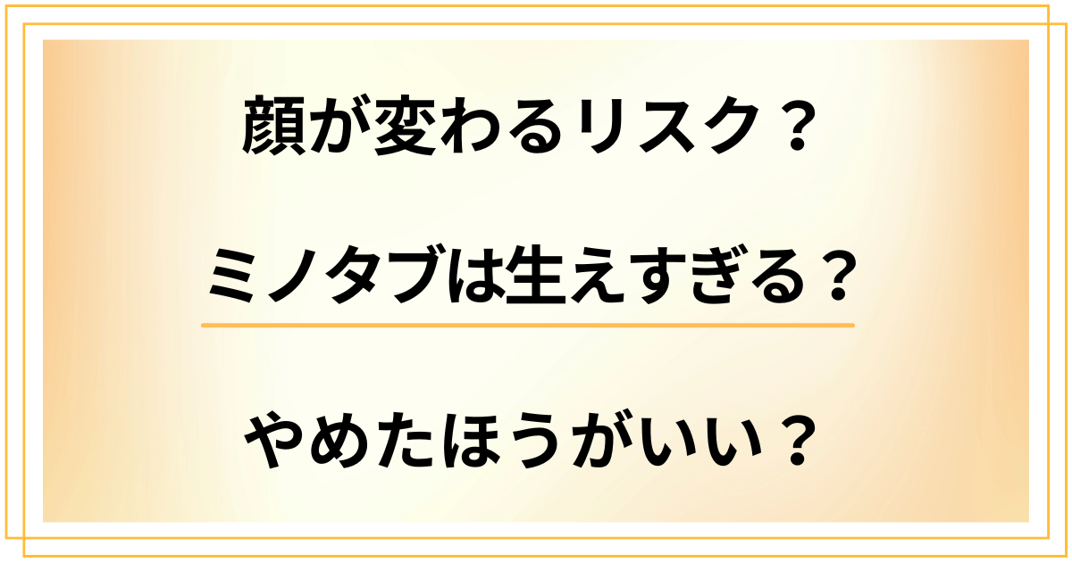 ミノタブは生えすぎる?顔が変わるリスクがあるからやめたほうがいい?