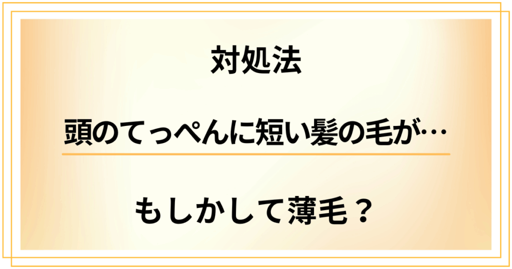 【対処法】頭のてっぺんに短い髪の毛が増えた？もしかして薄毛のサイン？