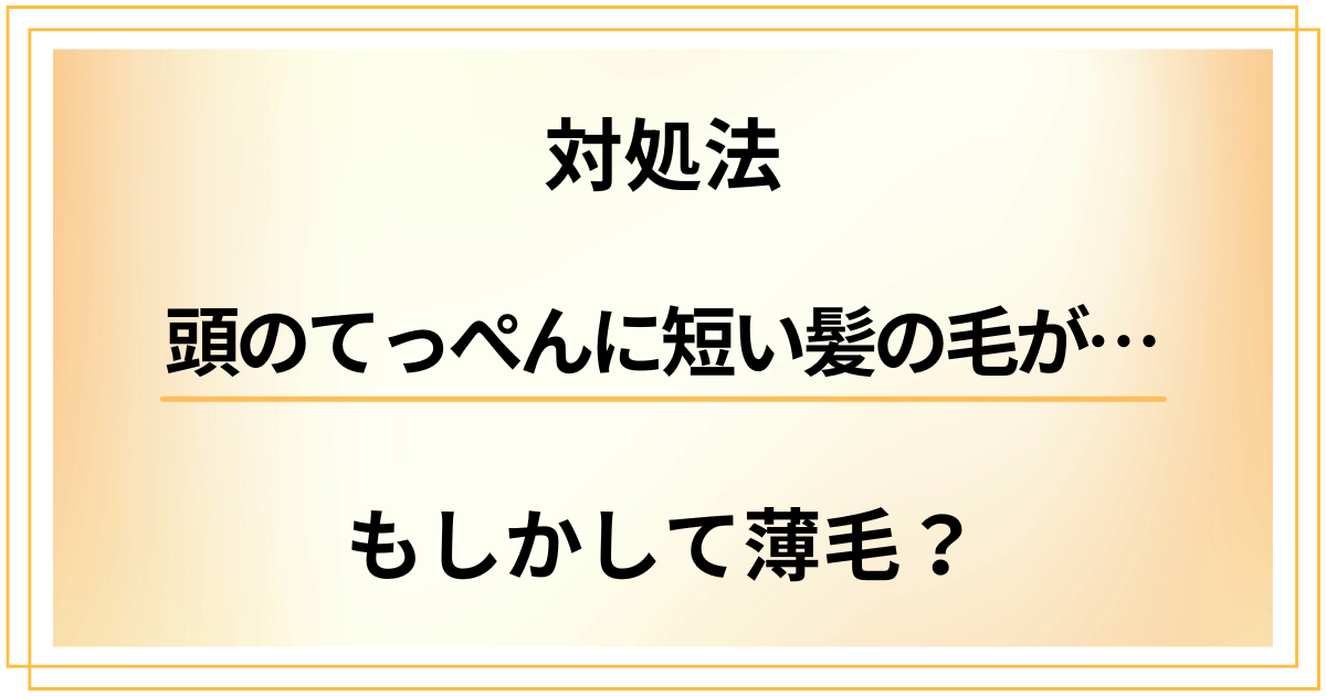 【対処法】頭のてっぺんに短い髪の毛が増えた?もしかして薄毛のサイン?
